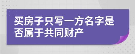 买房子只写一方名字是否属于共同财产