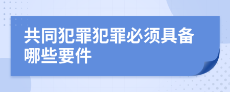 共同犯罪犯罪必须具备哪些要件