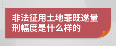 非法征用土地罪既遂量刑幅度是什么样的