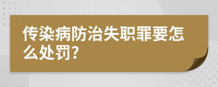 传染病防治失职罪要怎么处罚?