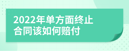 2022年单方面终止合同该如何赔付