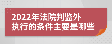 2022年法院判监外执行的条件主要是哪些