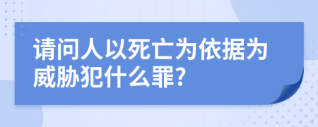 请问人以死亡为依据为威胁犯什么罪?