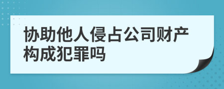 协助他人侵占公司财产构成犯罪吗