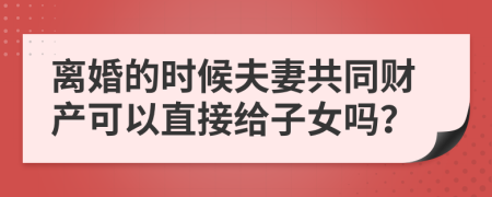 离婚的时候夫妻共同财产可以直接给子女吗？