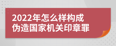 2022年怎么样构成伪造国家机关印章罪