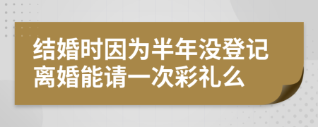 结婚时因为半年没登记离婚能请一次彩礼么