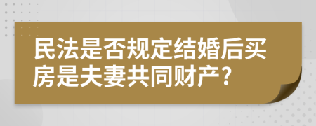 民法是否规定结婚后买房是夫妻共同财产?