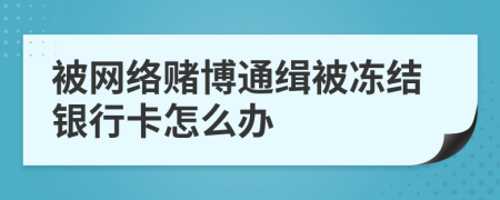 被网络赌博通缉被冻结银行卡怎么办