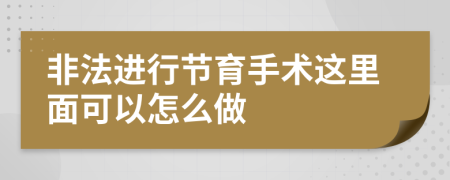 非法进行节育手术这里面可以怎么做