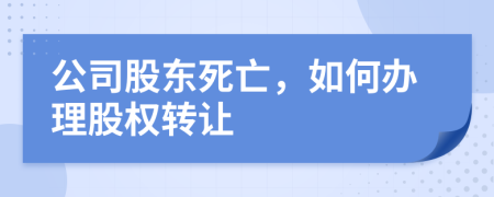 公司股东死亡，如何办理股权转让