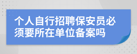 个人自行招聘保安员必须要所在单位备案吗