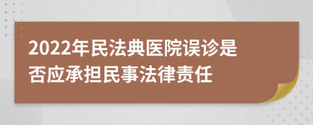 2022年民法典医院误诊是否应承担民事法律责任