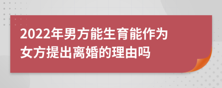 2022年男方能生育能作为女方提出离婚的理由吗