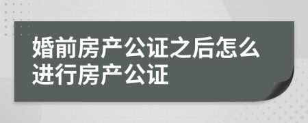 婚前房产公证之后怎么进行房产公证