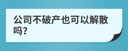 公司不破产也可以解散吗？