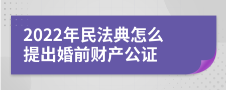 2022年民法典怎么提出婚前财产公证