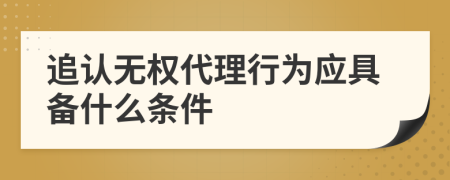 追认无权代理行为应具备什么条件