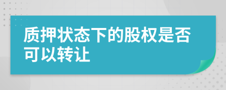 质押状态下的股权是否可以转让