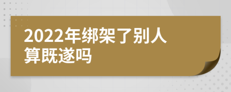 2022年绑架了别人算既遂吗