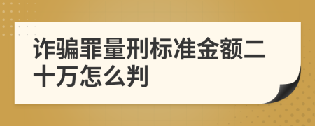 诈骗罪量刑标准金额二十万怎么判