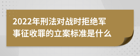 2022年刑法对战时拒绝军事征收罪的立案标准是什么