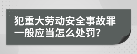 犯重大劳动安全事故罪一般应当怎么处罚？