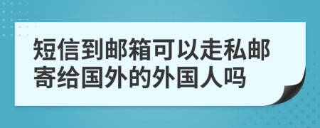 短信到邮箱可以走私邮寄给国外的外国人吗