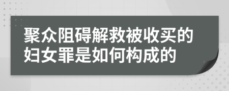 聚众阻碍解救被收买的妇女罪是如何构成的