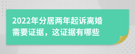 2022年分居两年起诉离婚需要证据，这证据有哪些