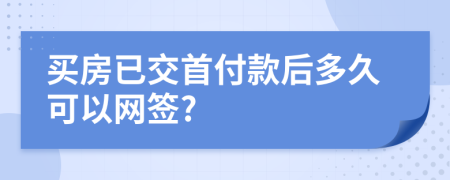 买房已交首付款后多久可以网签?