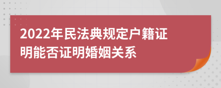 2022年民法典规定户籍证明能否证明婚姻关系