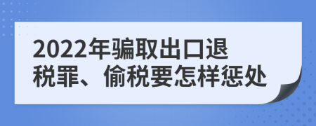 2022年骗取出口退税罪、偷税要怎样惩处