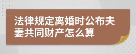 法律规定离婚时公布夫妻共同财产怎么算
