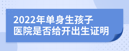 2022年单身生孩子医院是否给开出生证明