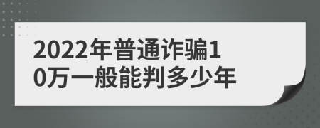 2022年普通诈骗10万一般能判多少年