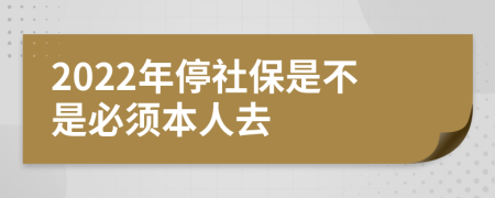 2022年停社保是不是必须本人去