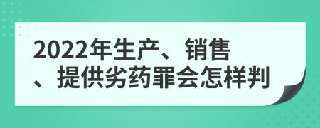 2022年生产、销售、提供劣药罪会怎样判