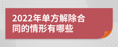 2022年单方解除合同的情形有哪些