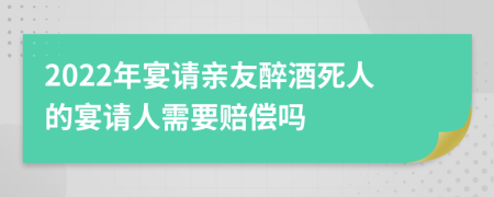 2022年宴请亲友醉酒死人的宴请人需要赔偿吗