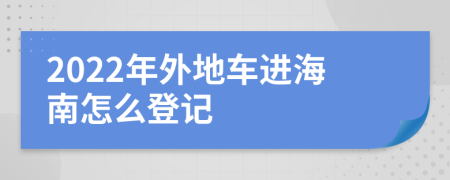 2022年外地车进海南怎么登记