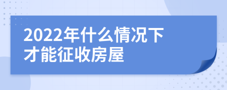 2022年什么情况下才能征收房屋