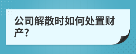 公司解散时如何处置财产?
