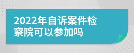 2022年自诉案件检察院可以参加吗