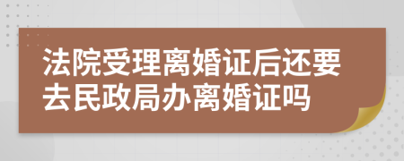 法院受理离婚证后还要去民政局办离婚证吗