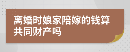 离婚时娘家陪嫁的钱算共同财产吗