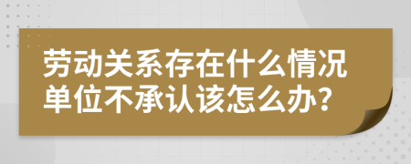 劳动关系存在什么情况单位不承认该怎么办？