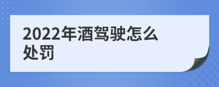 2022年酒驾驶怎么处罚