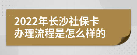 2022年长沙社保卡办理流程是怎么样的