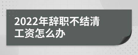 2022年辞职不结清工资怎么办